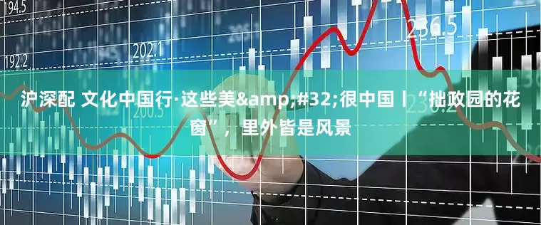 沪深配 文化中国行·这些美 很中国丨“拙政园的花窗”，里外皆是风景