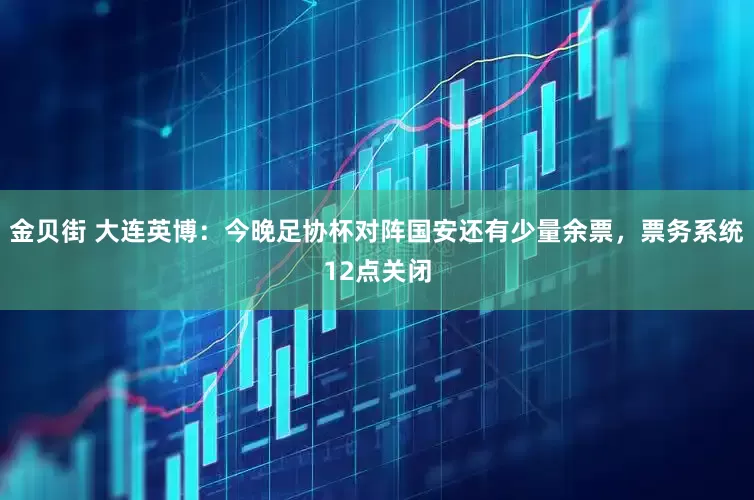 金贝街 大连英博：今晚足协杯对阵国安还有少量余票，票务系统12点关闭