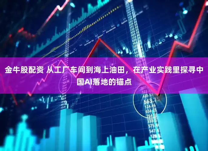 金牛股配资 从工厂车间到海上油田，在产业实践里探寻中国AI落地的锚点