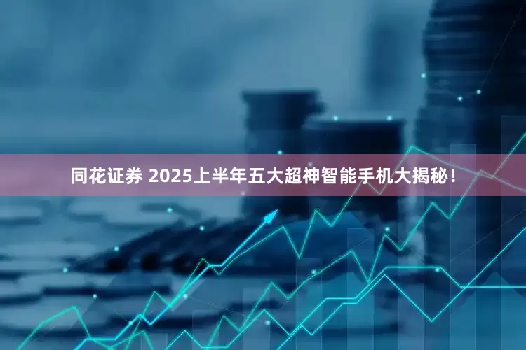 同花证券 2025上半年五大超神智能手机大揭秘！