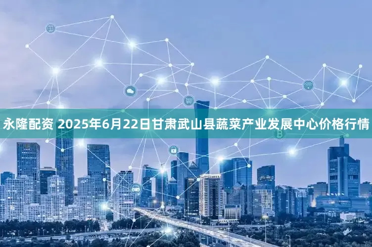 永隆配资 2025年6月22日甘肃武山县蔬菜产业发展中心价格行情