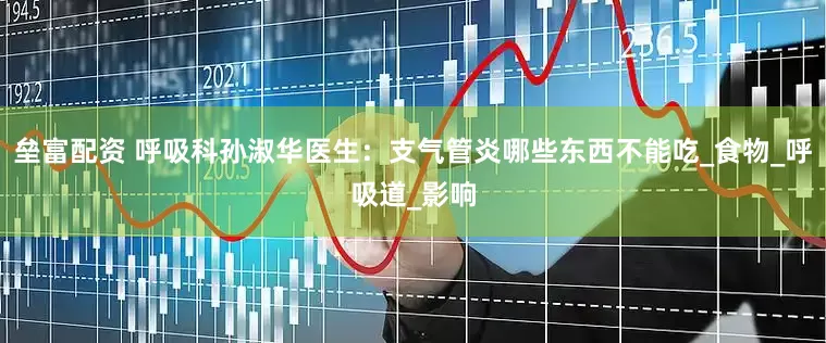 垒富配资 呼吸科孙淑华医生：支气管炎哪些东西不能吃_食物_呼吸道_影响
