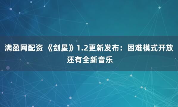 满盈网配资 《剑星》1.2更新发布：困难模式开放 还有全新音乐