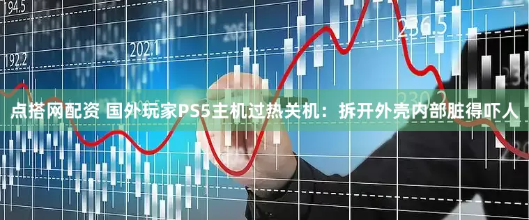 点搭网配资 国外玩家PS5主机过热关机：拆开外壳内部脏得吓人