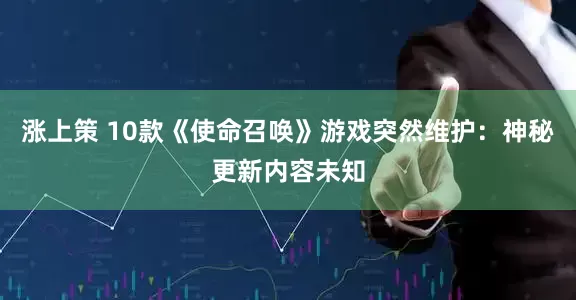 涨上策 10款《使命召唤》游戏突然维护：神秘更新内容未知