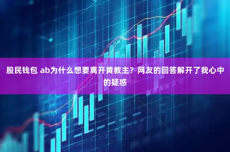 股民钱包 ab为什么想要离开黄教主？网友的回答解开了我心中的疑惑