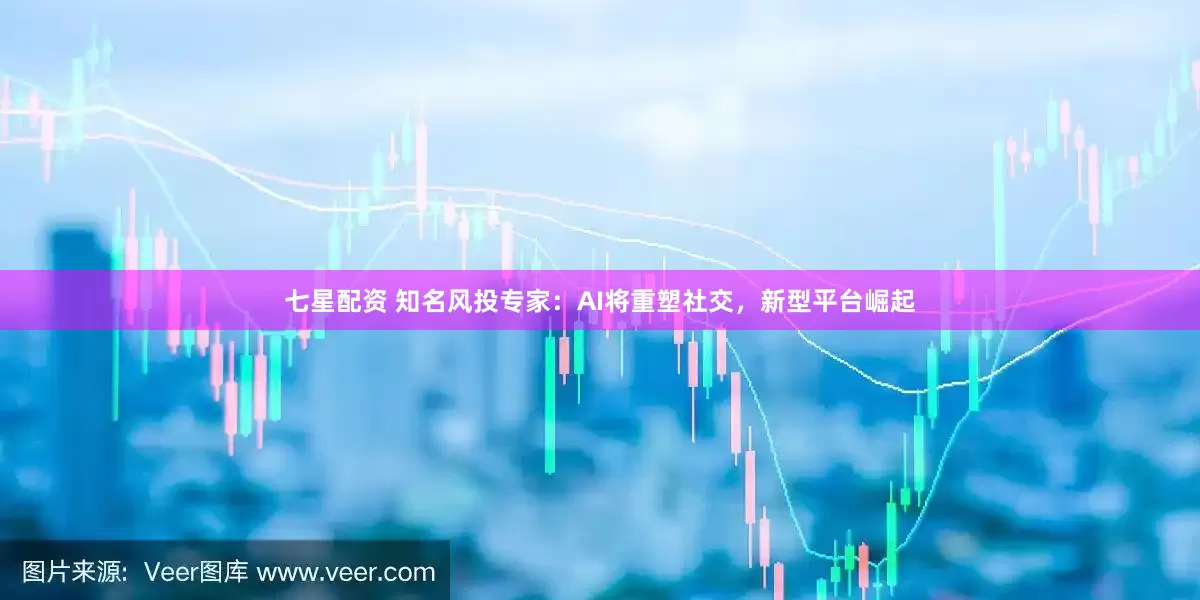 七星配资 知名风投专家：AI将重塑社交，新型平台崛起