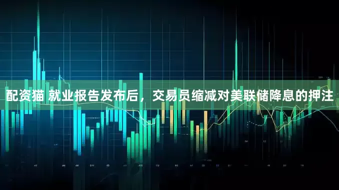 配资猫 就业报告发布后，交易员缩减对美联储降息的押注