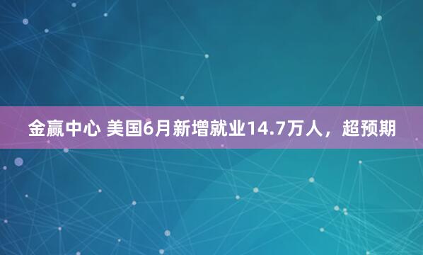 金赢中心 美国6月新增就业14.7万人，超预期