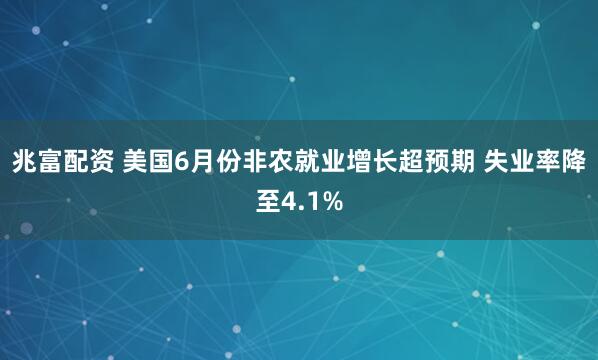 兆富配资 美国6月份非农就业增长超预期 失业率降至4.1%