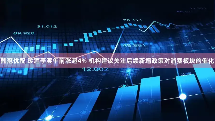 鼎冠优配 珍酒李渡午前涨超4% 机构建议关注后续新增政策对消费板块的催化