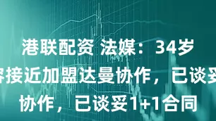 港联配资 法媒：34岁卢克-德容接近加盟达曼协作，已谈妥1+1合同