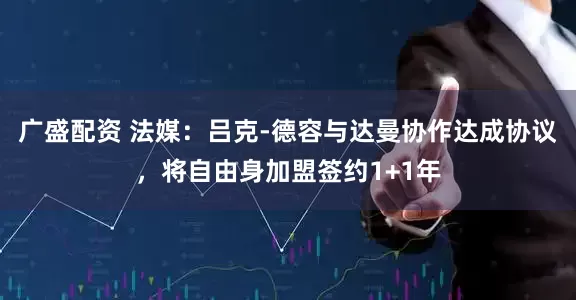 广盛配资 法媒：吕克-德容与达曼协作达成协议，将自由身加盟签约1+1年