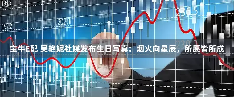 宝牛E配 吴艳妮社媒发布生日写真：烟火向星辰，所愿皆所成