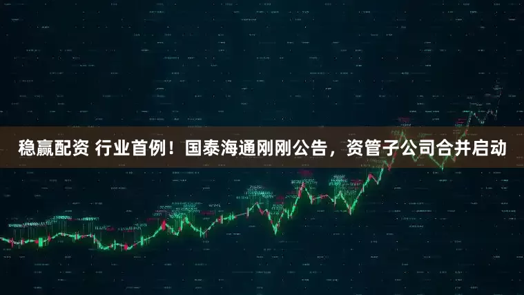 稳赢配资 行业首例！国泰海通刚刚公告，资管子公司合并启动