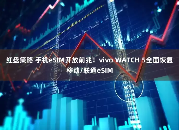 红盘策略 手机eSIM开放前兆！vivo WATCH 5全面恢复移动/联通eSIM