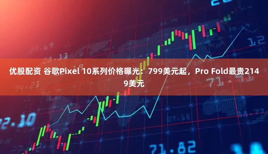 优股配资 谷歌Pixel 10系列价格曝光：799美元起，Pro Fold最贵2149美元