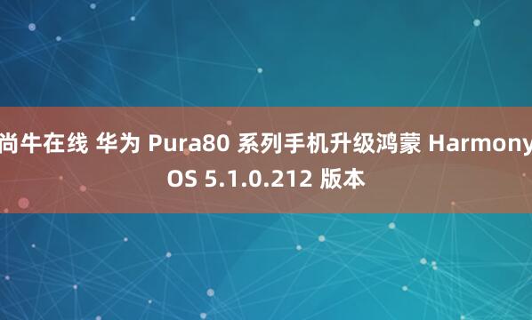 尚牛在线 华为 Pura80 系列手机升级鸿蒙 HarmonyOS 5.1.0.212 版本