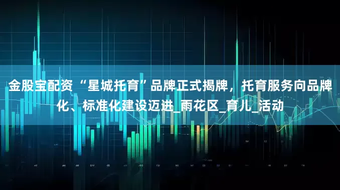 金股宝配资 “星城托育”品牌正式揭牌，托育服务向品牌化、标准化建设迈进_雨花区_育儿_活动