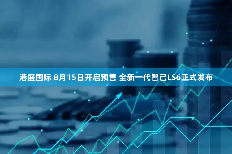 港盛国际 8月15日开启预售 全新一代智己LS6正式发布