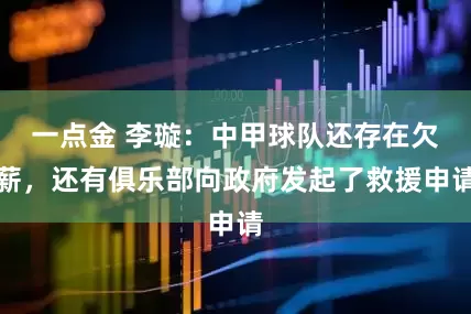 一点金 李璇：中甲球队还存在欠薪，还有俱乐部向政府发起了救援申请
