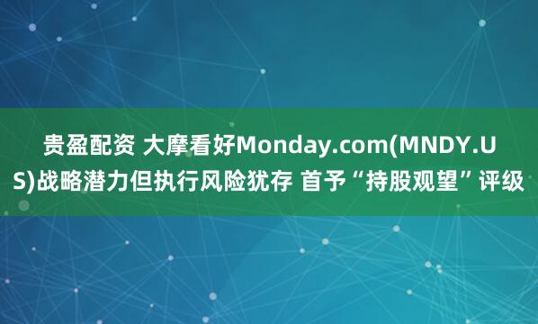 贵盈配资 大摩看好Monday.com(MNDY.US)战略潜力但执行风险犹存 首予“持股观望”评级