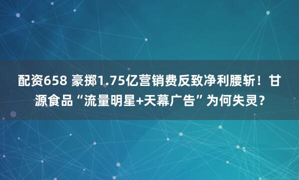 配资658 豪掷1.75亿营销费反致净利腰斩！甘源食品“流量明星+天幕广告”为何失灵？