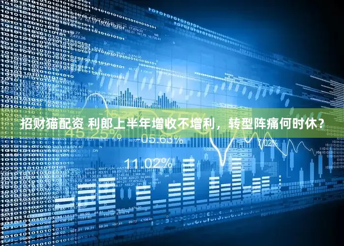 招财猫配资 利郎上半年增收不增利，转型阵痛何时休？