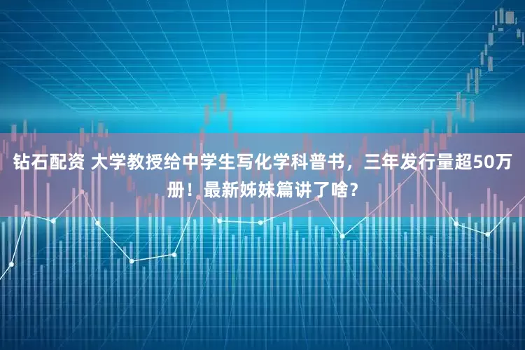 钻石配资 大学教授给中学生写化学科普书，三年发行量超50万册！最新姊妹篇讲了啥？