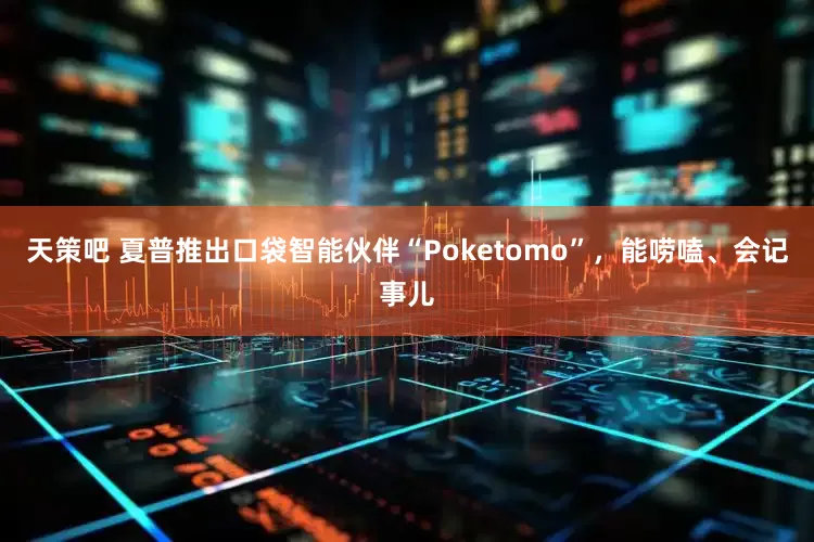 天策吧 夏普推出口袋智能伙伴“Poketomo”，能唠嗑、会记事儿