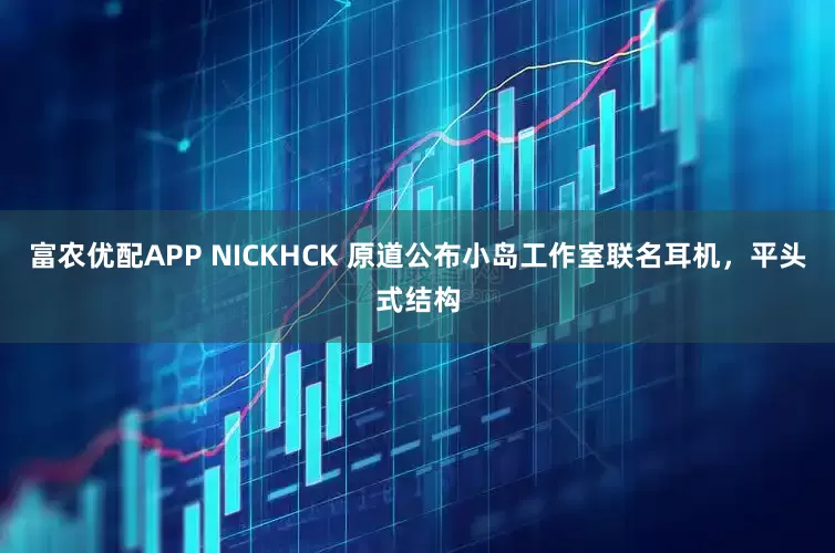 富农优配APP NICKHCK 原道公布小岛工作室联名耳机，平头式结构