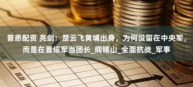 普患配资 亮剑：楚云飞黄埔出身，为何没留在中央军，而是在晋绥军当团长_阎锡山_全面抗战_军事