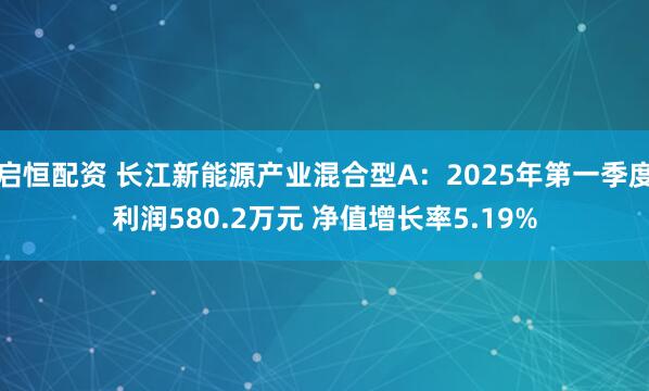 启恒配资 长江新能源产业混合型A：2025年第一季度利润580.2万元 净值增长率5.19%