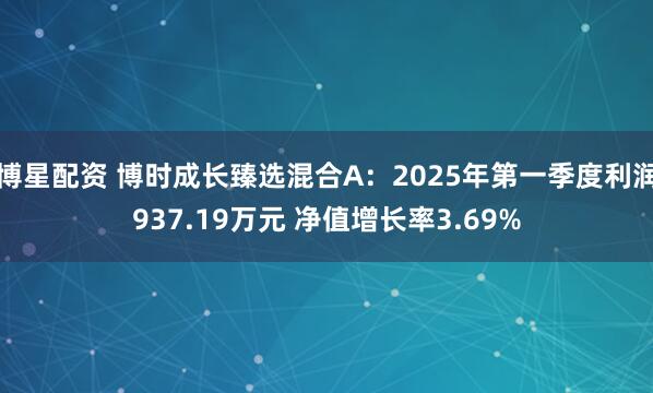 博星配资 博时成长臻选混合A：2025年第一季度利润937.19万元 净值增长率3.69%