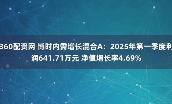 360配资网 博时内需增长混合A：2025年第一季度利润641.71万元 净值增长率4.69%