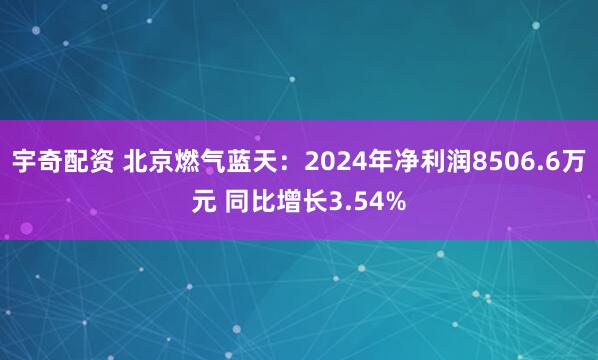 宇奇配资 北京燃气蓝天：2024年净利润8506.6万元 同比增长3.54%
