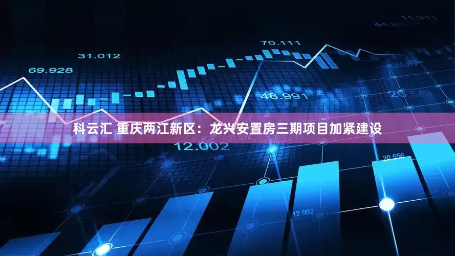 科云汇 重庆两江新区：龙兴安置房三期项目加紧建设