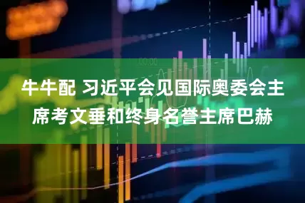 牛牛配 习近平会见国际奥委会主席考文垂和终身名誉主席巴赫