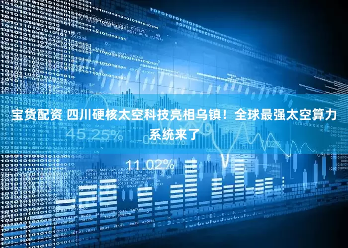 宝货配资 四川硬核太空科技亮相乌镇！全球最强太空算力系统来了