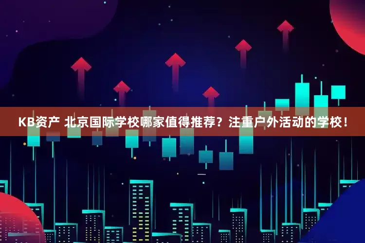 KB资产 北京国际学校哪家值得推荐？注重户外活动的学校！