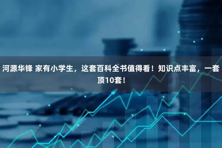 河源华锋 家有小学生，这套百科全书值得看！知识点丰富，一套顶10套！