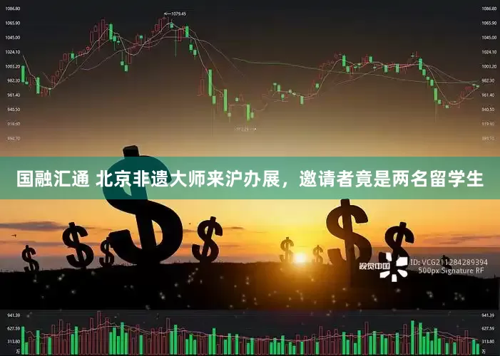国融汇通 北京非遗大师来沪办展，邀请者竟是两名留学生
