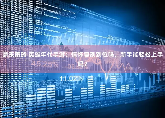 鼎东策略 英雄年代手游：情怀复刻到位吗，新手能轻松上手吗？