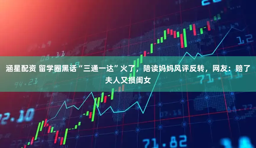 涵星配资 留学圈黑话“三通一达”火了，陪读妈妈风评反转，网友：赔了夫人又损闺女