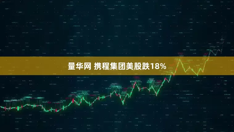 量华网 携程集团美股跌18%