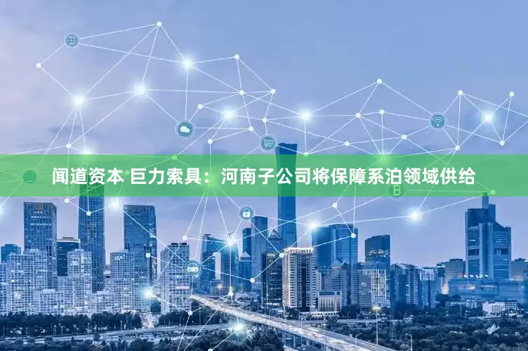 闻道资本 巨力索具：河南子公司将保障系泊领域供给
