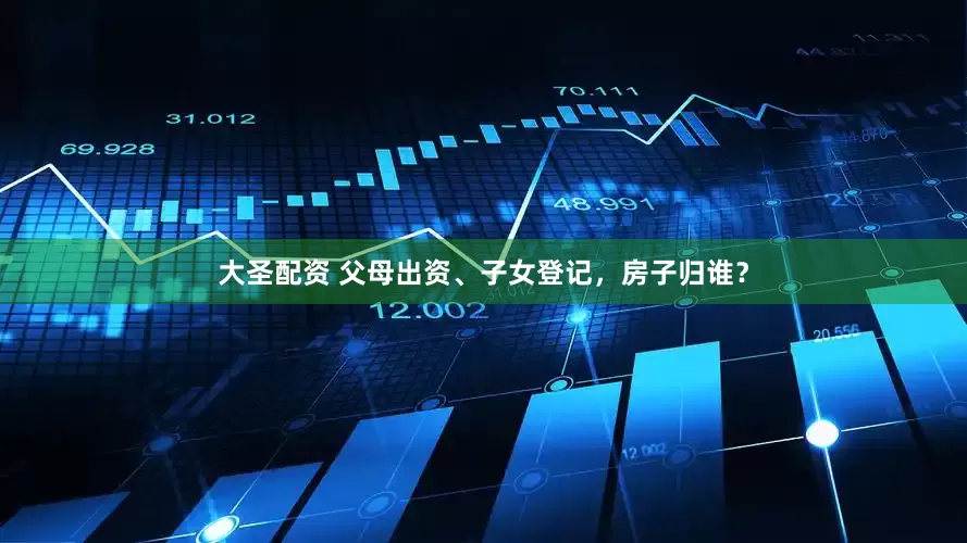 大圣配资 父母出资、子女登记，房子归谁？