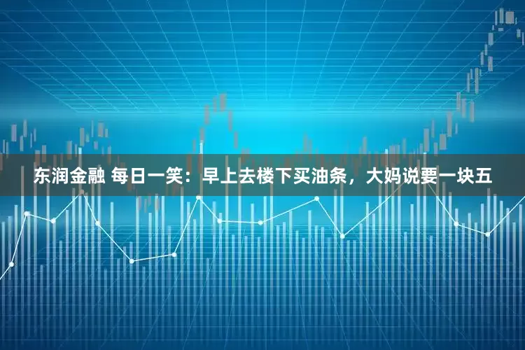 东润金融 每日一笑：早上去楼下买油条，大妈说要一块五