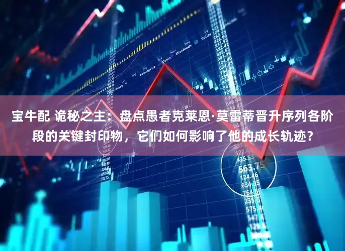 宝牛配 诡秘之主：盘点愚者克莱恩·莫雷蒂晋升序列各阶段的关键封印物，它们如何影响了他的成长轨迹？