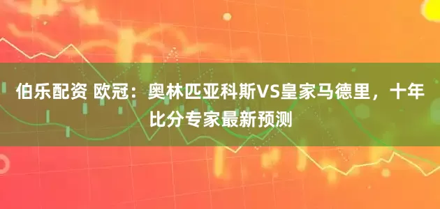 伯乐配资 欧冠：奥林匹亚科斯VS皇家马德里，十年比分专家最新预测